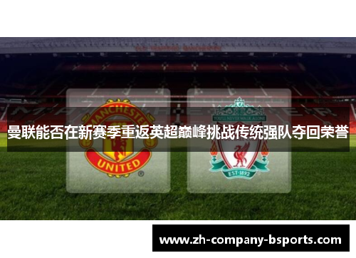 曼联能否在新赛季重返英超巅峰挑战传统强队夺回荣誉 曼联能否在新赛季重返英超巅峰挑战传统强队夺回荣誉