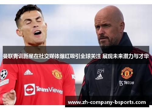 曼联青训新星在社交媒体爆红吸引全球关注 展现未来潜力与才华