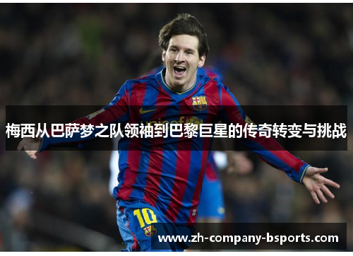 梅西从巴萨梦之队领袖到巴黎巨星的传奇转变与挑战 梅西从巴萨梦之队领袖到巴黎巨星的传奇转变与挑战