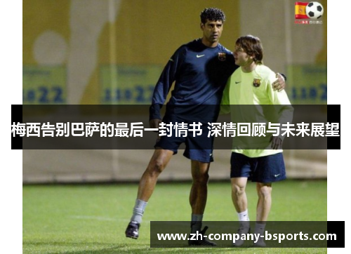 梅西告别巴萨的最后一封情书 深情回顾与未来展望 梅西告别巴萨的最后一封情书 深情回顾与未来展望