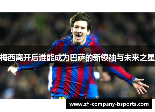 梅西离开后谁能成为巴萨的新领袖与未来之星
