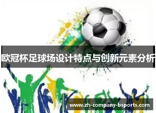 欧冠杯足球场设计特点与创新元素分析 欧冠杯足球场设计特点与创新元素分析