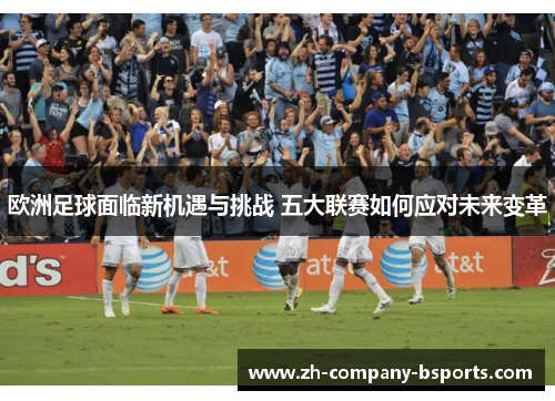 欧洲足球面临新机遇与挑战 五大联赛如何应对未来变革 欧洲足球面临新机遇与挑战 五大联赛如何应对未来变革