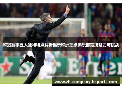 欧冠赛事五大独特特点解析揭示欧洲顶级俱乐部竞技魅力与挑战