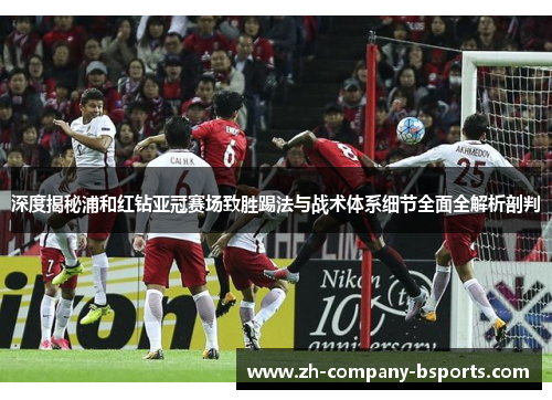 深度揭秘浦和红钻亚冠赛场致胜踢法与战术体系细节全面全解析剖判