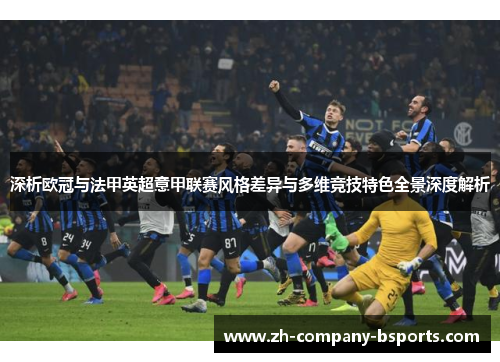 深析欧冠与法甲英超意甲联赛风格差异与多维竞技特色全景深度解析