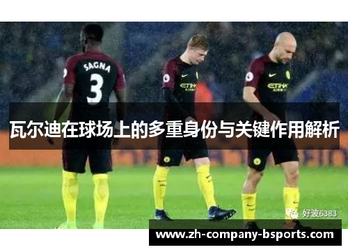 瓦尔迪在球场上的多重身份与关键作用解析 瓦尔迪在球场上的多重身份与关键作用解析