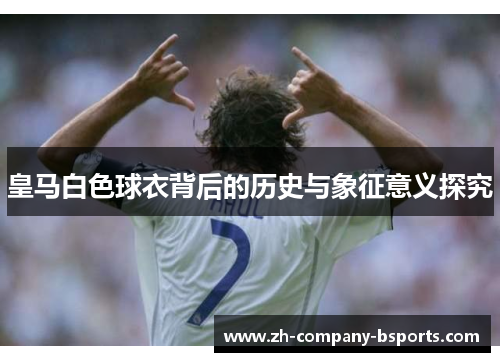皇马白色球衣背后的历史与象征意义探究 皇马白色球衣背后的历史与象征意义探究