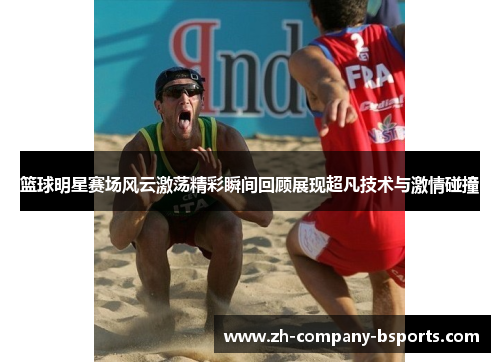 篮球明星赛场风云激荡精彩瞬间回顾展现超凡技术与激情碰撞