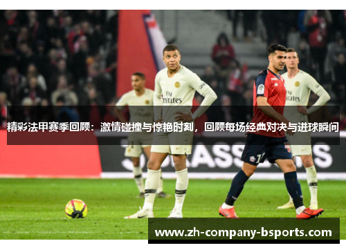 精彩法甲赛季回顾：激情碰撞与惊艳时刻，回顾每场经典对决与进球瞬间