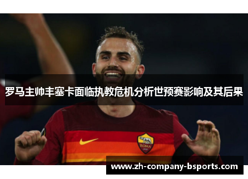 罗马主帅丰塞卡面临执教危机分析世预赛影响及其后果 罗马主帅丰塞卡面临执教危机分析世预赛影响及其后果