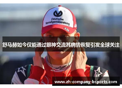 舒马赫如今仅能通过眼神交流其病情恢复引发全球关注