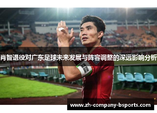 肖智退役对广东足球未来发展与阵容调整的深远影响分析 肖智退役对广东足球未来发展与阵容调整的深远影响分析