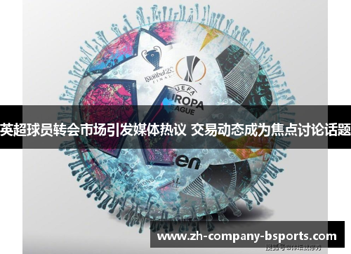 英超球员转会市场引发媒体热议 交易动态成为焦点讨论话题 英超球员转会市场引发媒体热议 交易动态成为焦点讨论话题