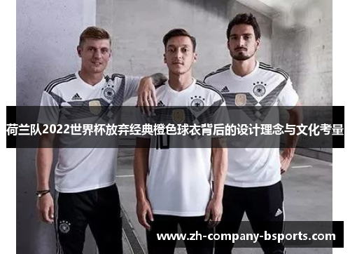 荷兰队2022世界杯放弃经典橙色球衣背后的设计理念与文化考量 荷兰队2022世界杯放弃经典橙色球衣背后的设计理念与文化考量