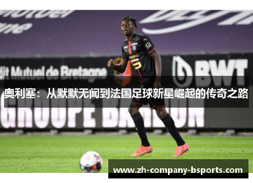 奥利塞：从默默无闻到法国足球新星崛起的传奇之路