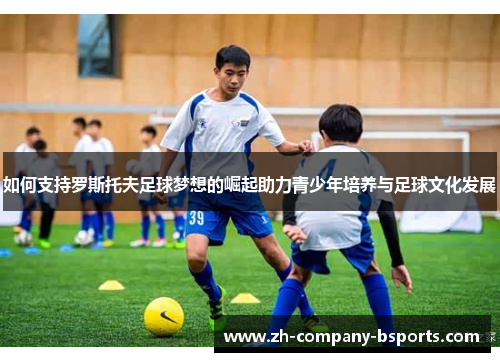 如何支持罗斯托夫足球梦想的崛起助力青少年培养与足球文化发展