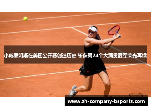 小威廉姆斯在美国公开赛创造历史 斩获第24个大满贯冠军荣光再续