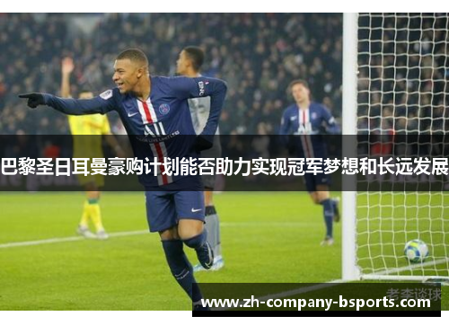 巴黎圣日耳曼豪购计划能否助力实现冠军梦想和长远发展