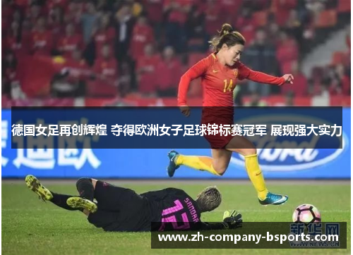 德国女足再创辉煌 夺得欧洲女子足球锦标赛冠军 展现强大实力