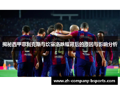 揭秘西甲菲利克斯与坎塞洛跌幅背后的原因与影响分析