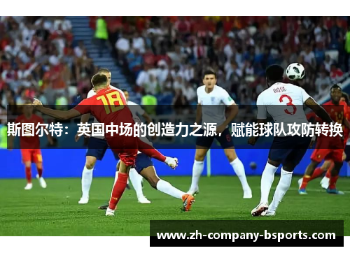 斯图尔特:英国中场的创造力之源,赋能球队攻防转换 斯图尔特:英国中场的创造力之源,赋能球队攻防转换