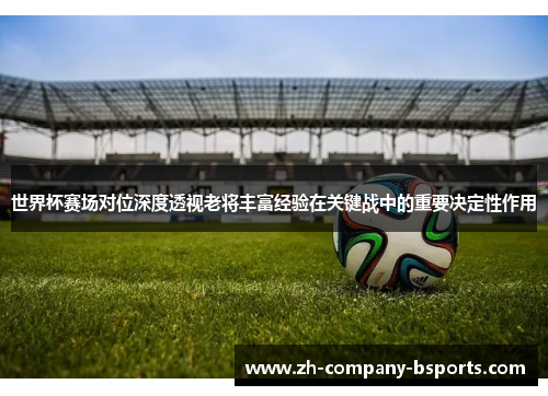 世界杯赛场对位深度透视老将丰富经验在关键战中的重要决定性作用 世界杯赛场对位深度透视老将丰富经验在关键战中的重要决定性作用