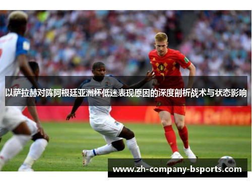 以萨拉赫对阵阿根廷亚洲杯低迷表现原因的深度剖析战术与状态影响 以萨拉赫对阵阿根廷亚洲杯低迷表现原因的深度剖析战术与状态影响