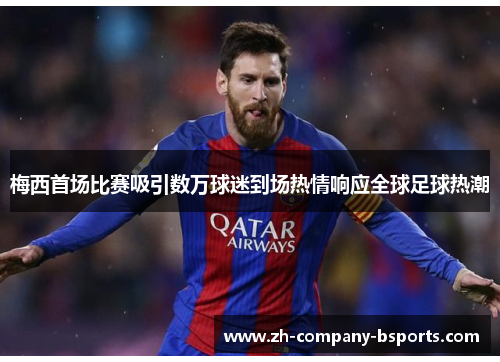 梅西首场比赛吸引数万球迷到场热情响应全球足球热潮 梅西首场比赛吸引数万球迷到场热情响应全球足球热潮