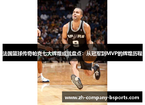 法国篮球传奇帕克七大辉煌成就盘点:从冠军到MVP的辉煌历程 法国篮球传奇帕克七大辉煌成就盘点:从冠军到MVP的辉煌历程