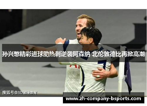 孙兴慜精彩进球助热刺逆袭阿森纳 北伦敦德比再掀高潮 孙兴慜精彩进球助热刺逆袭阿森纳 北伦敦德比再掀高潮