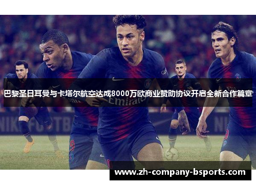 巴黎圣日耳曼与卡塔尔航空达成8000万欧商业赞助协议开启全新合作篇章 巴黎圣日耳曼与卡塔尔航空达成8000万欧商业赞助协议开启全新合作篇章