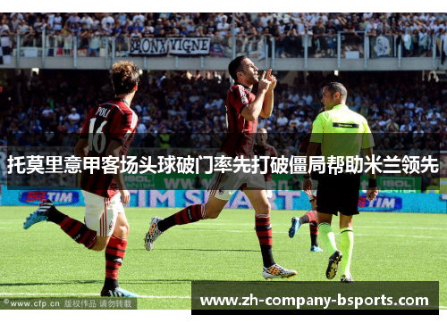 托莫里意甲客场头球破门率先打破僵局帮助米兰领先