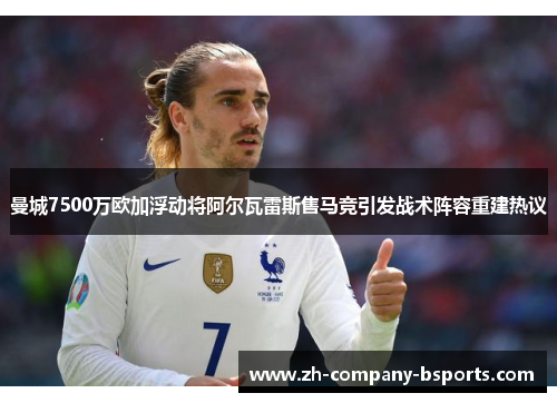 曼城7500万欧加浮动将阿尔瓦雷斯售马竞引发战术阵容重建热议