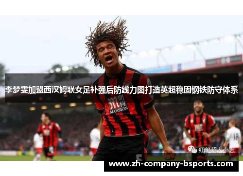 李梦雯加盟西汉姆联女足补强后防线力图打造英超稳固钢铁防守体系