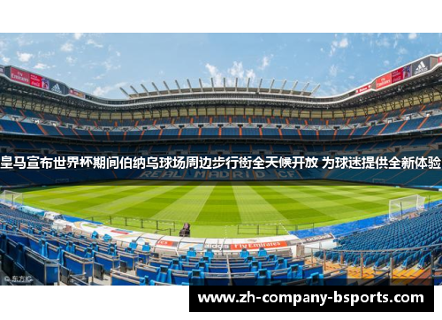 皇马宣布世界杯期间伯纳乌球场周边步行街全天候开放 为球迷提供全新体验 皇马宣布世界杯期间伯纳乌球场周边步行街全天候开放 为球迷提供全新体验